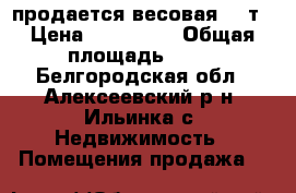 продается весовая 30 т › Цена ­ 100 000 › Общая площадь ­ 68 - Белгородская обл., Алексеевский р-н, Ильинка с. Недвижимость » Помещения продажа   